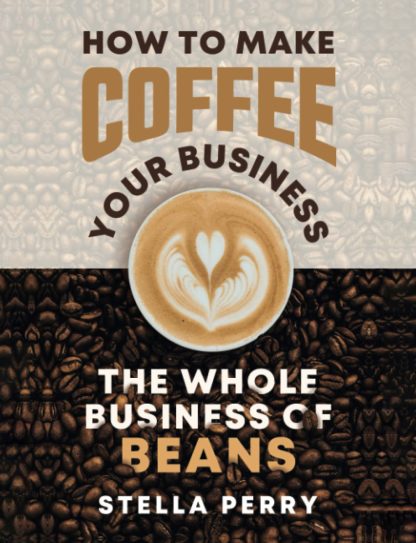 The Whole Business of Beans: How to Make Coffee Your Business by Stella Perry